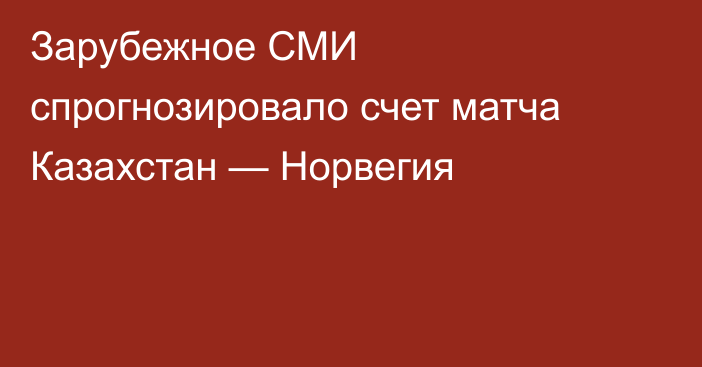 Зарубежное СМИ спрогнозировало счет матча Казахстан — Норвегия