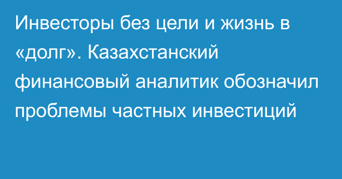 Инвесторы без цели и жизнь в «долг». Казахстанский финансовый аналитик обозначил проблемы частных инвестиций