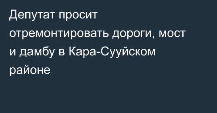 Депутат просит отремонтировать дороги, мост и дамбу в Кара-Сууйском районе