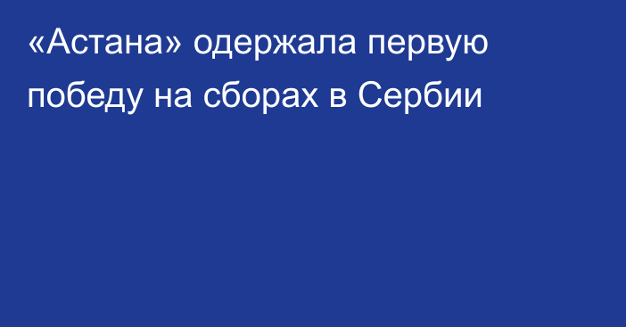 «Астана» одержала первую победу на сборах в Сербии