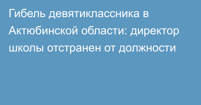 Гибель девятиклассника в Актюбинской области: директор школы отстранен от должности