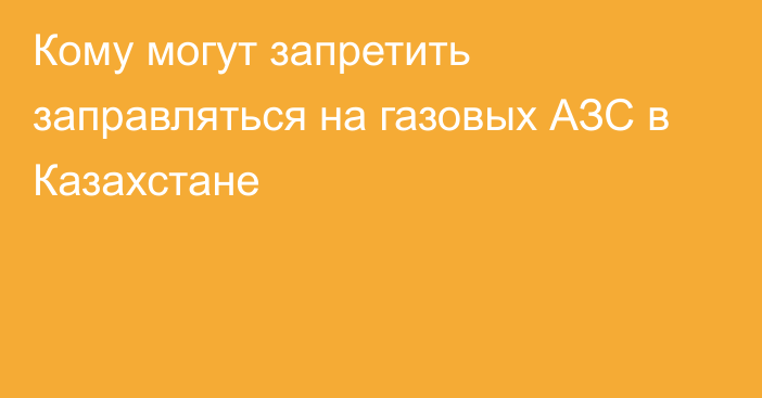 Кому могут запретить заправляться на газовых АЗС в Казахстане