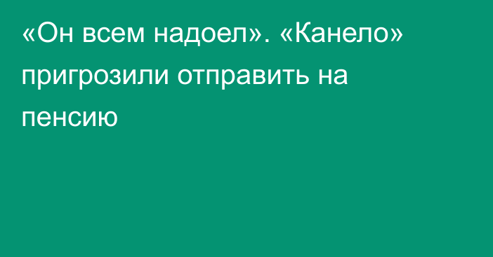 «Он всем надоел». «Канело» пригрозили отправить на пенсию