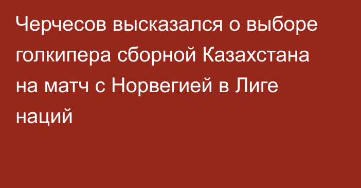 Черчесов высказался о выборе голкипера сборной Казахстана на матч с Норвегией в Лиге наций