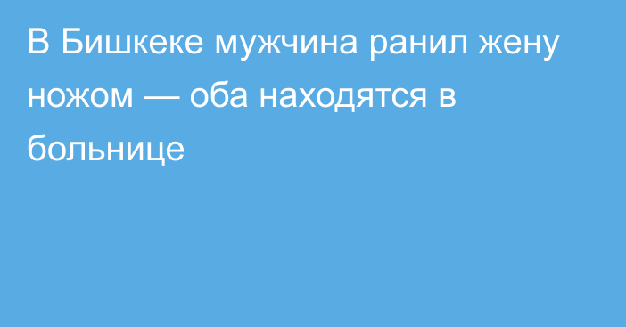 В Бишкеке мужчина ранил жену ножом — оба находятся в больнице