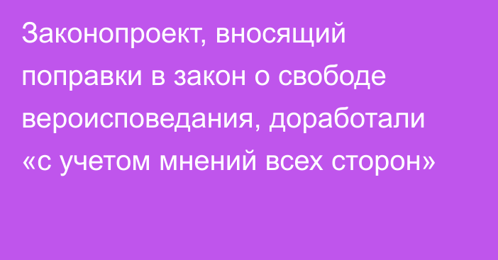 Законопроект, вносящий поправки в закон о свободе вероисповедания, доработали «с учетом мнений всех сторон»