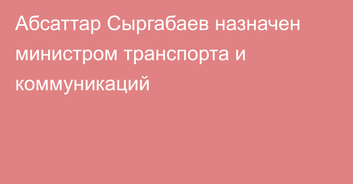 Абсаттар Сыргабаев назначен министром транспорта и коммуникаций