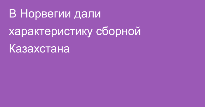 В Норвегии дали характеристику сборной Казахстана