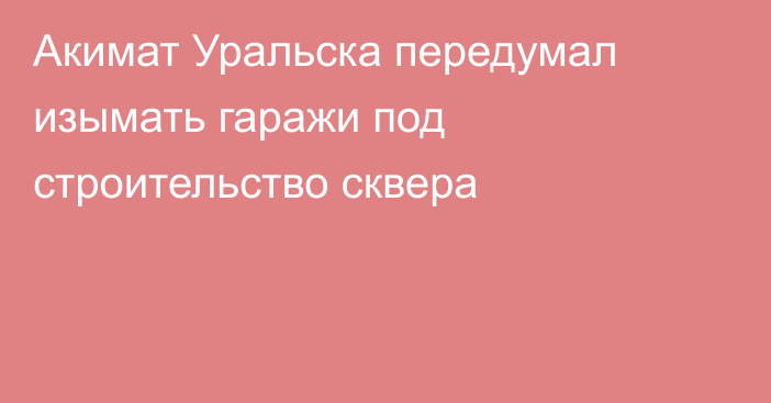 Акимат Уральска передумал изымать гаражи под строительство сквера