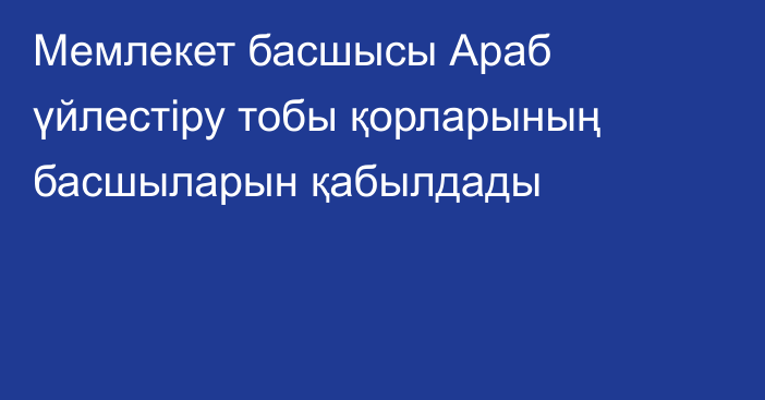 Мемлекет басшысы Араб үйлестіру тобы қорларының басшыларын қабылдады