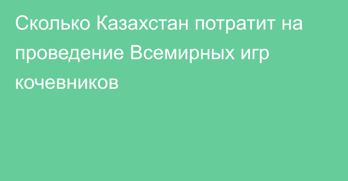 Сколько Казахстан потратит на проведение Всемирных игр кочевников