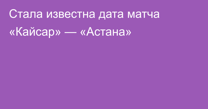 Стала известна дата матча «Кайсар» — «Астана»