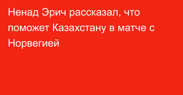 Ненад Эрич рассказал, что поможет Казахстану в матче с Норвегией