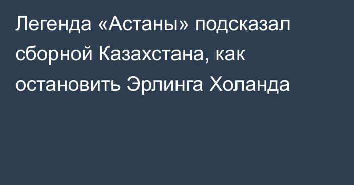 Легенда «Астаны» подсказал сборной Казахстана, как остановить Эрлинга Холанда