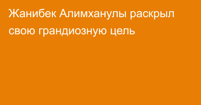 Жанибек Алимханулы раскрыл свою грандиозную цель