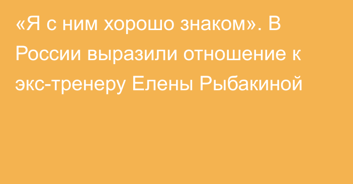 «Я с ним хорошо знаком». В России выразили отношение к экс-тренеру Елены Рыбакиной