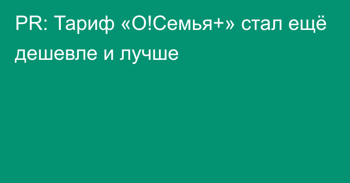 PR: Тариф «О!Семья+» стал ещё дешевле и лучше