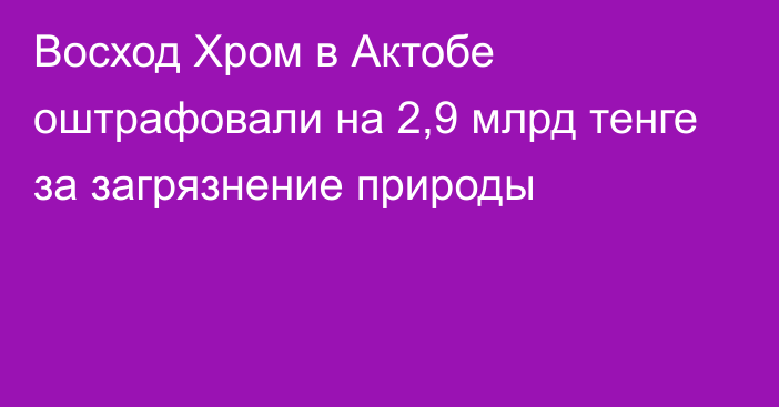 Восход Хром в Актобе оштрафовали на 2,9  млрд тенге за загрязнение природы