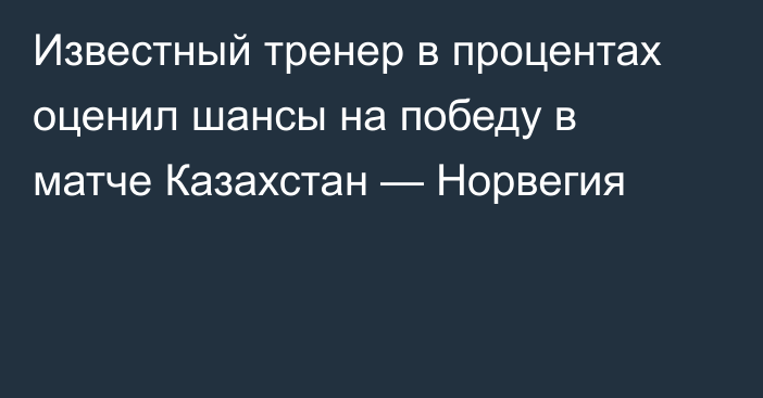 Известный тренер в процентах оценил шансы на победу в матче Казахстан — Норвегия