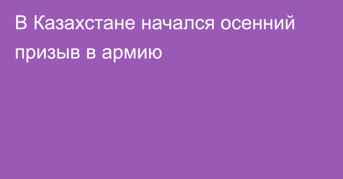 В Казахстане начался осенний призыв в армию