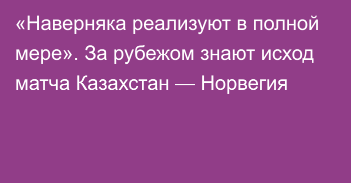 «Наверняка реализуют в полной мере». За рубежом знают исход матча Казахстан — Норвегия