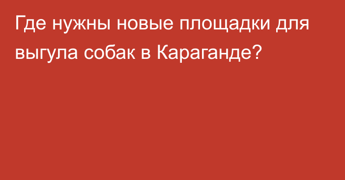 Где нужны новые площадки для выгула собак в Караганде?