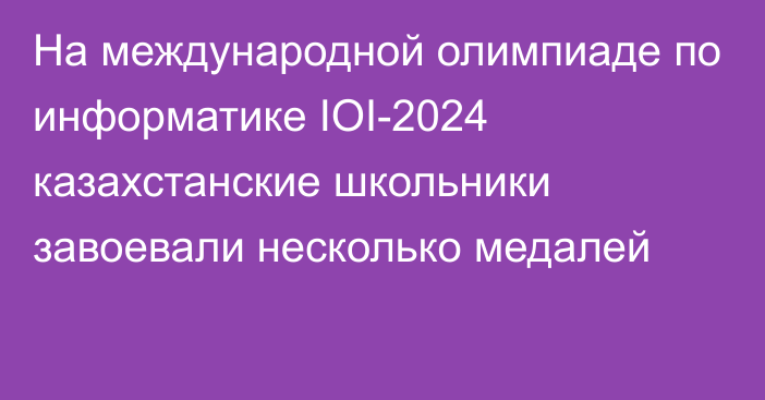 На международной олимпиаде по информатике IOI-2024 казахстанские школьники завоевали несколько медалей