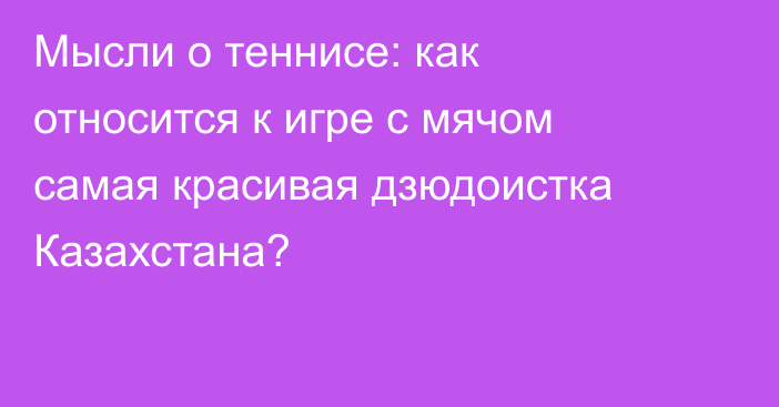 Мысли о теннисе: как относится к игре с мячом самая красивая дзюдоистка Казахстана?