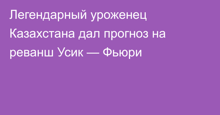 Легендарный уроженец Казахстана дал прогноз на реванш Усик — Фьюри