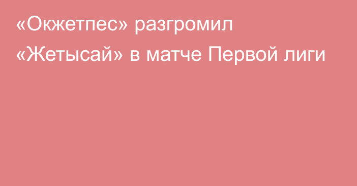 «Окжетпес» разгромил «Жетысай» в матче Первой лиги