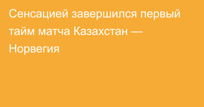 Сенсацией завершился первый тайм матча Казахстан — Норвегия