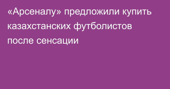 «Арсеналу» предложили купить казахстанских футболистов после сенсации