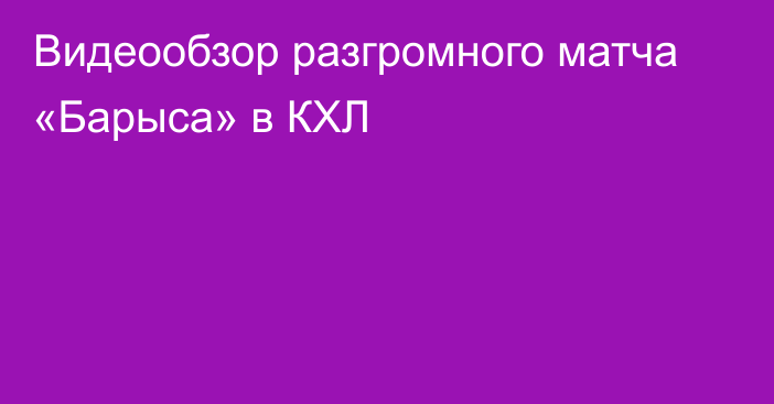 Видеообзор разгромного матча «Барыса» в КХЛ