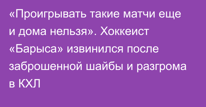 «Проигрывать такие матчи еще и дома нельзя». Хоккеист «Барыса» извинился после заброшенной шайбы и разгрома в КХЛ