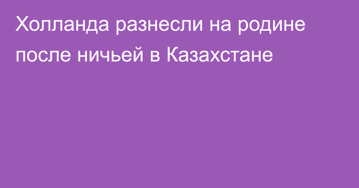 Холланда разнесли на родине после ничьей в Казахстане