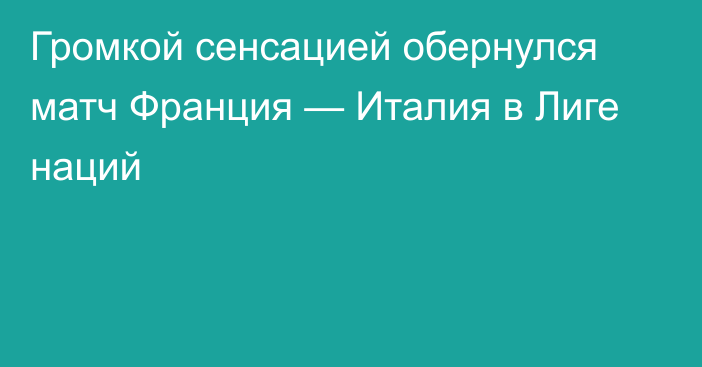 Громкой сенсацией обернулся матч Франция — Италия в Лиге наций