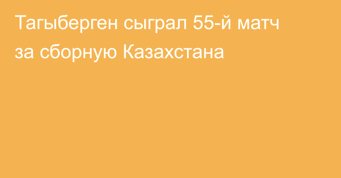 Тагыберген сыграл 55-й матч за сборную Казахстана