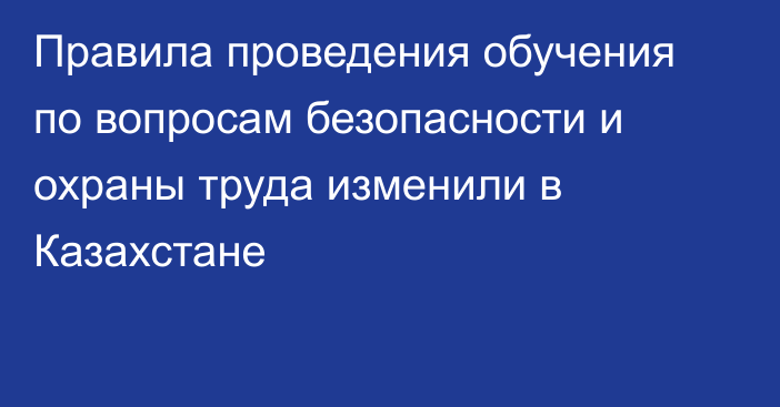 Правила проведения обучения по вопросам безопасности и охраны труда изменили в Казахстане