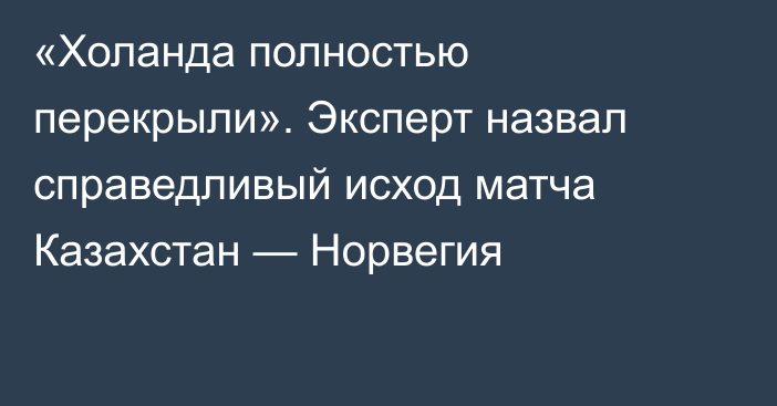 «Холанда полностью перекрыли». Эксперт назвал справедливый исход матча Казахстан — Норвегия