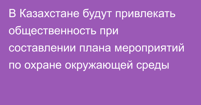 В Казахстане будут привлекать общественность при составлении плана мероприятий по охране окружающей среды