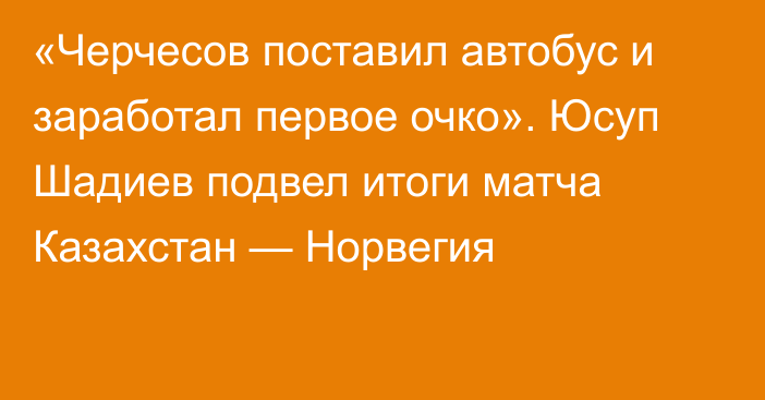 «Черчесов поставил автобус и заработал первое очко». Юсуп Шадиев подвел итоги матча Казахстан — Норвегия