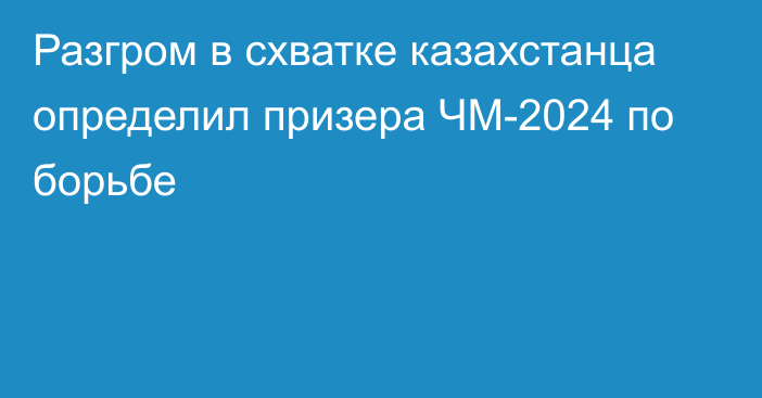 Разгром в схватке казахстанца определил призера ЧМ-2024 по борьбе