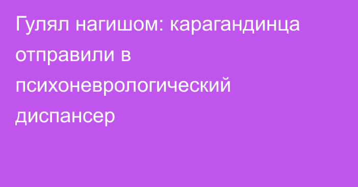 Гулял нагишом: карагандинца отправили в психоневрологический диспансер