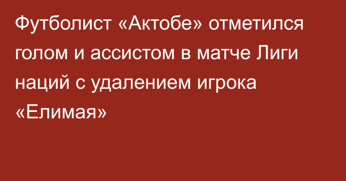 Футболист «Актобе» отметился голом и ассистом в матче Лиги наций с удалением игрока «Елимая»