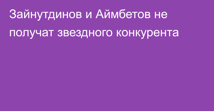 Зайнутдинов и Аймбетов не получат звездного конкурента