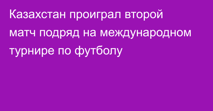 Казахстан проиграл второй матч подряд на международном турнире по футболу