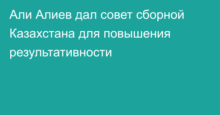 Али Алиев дал совет сборной Казахстана для повышения результативности