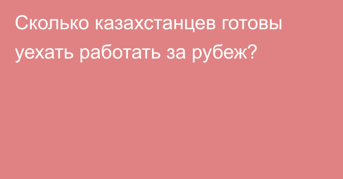 Сколько казахстанцев готовы уехать работать за рубеж?