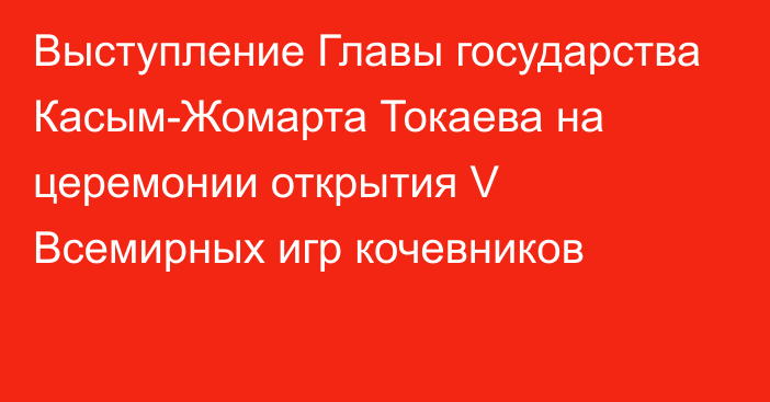 Выступление Главы государства Касым-Жомарта Токаева на церемонии открытия V Всемирных игр кочевников