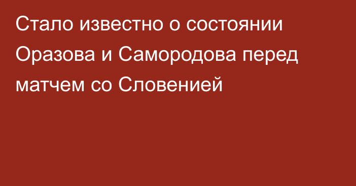 Стало известно о состоянии Оразова и Самородова перед матчем со Словенией